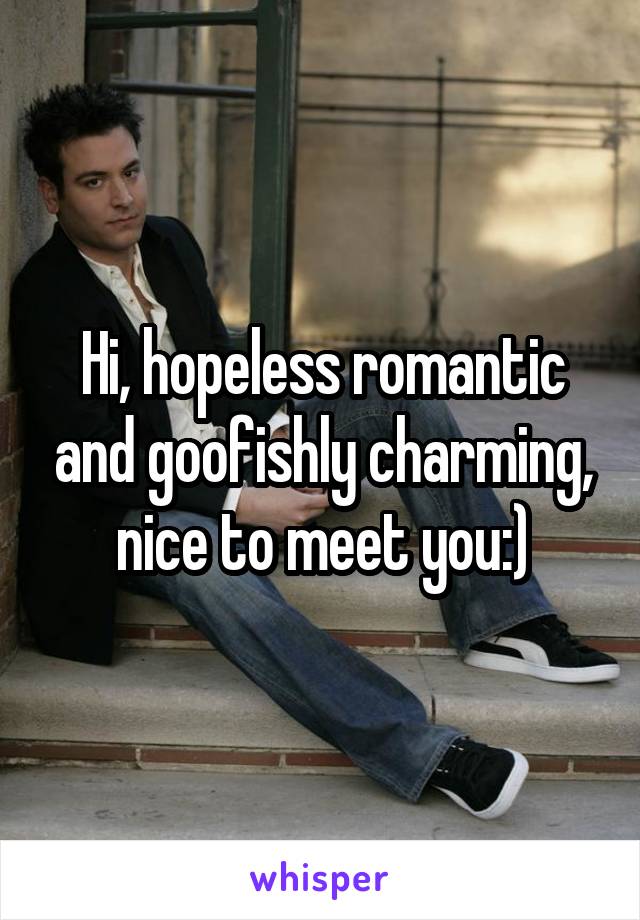 Hi, hopeless romantic and goofishly charming, nice to meet you:)