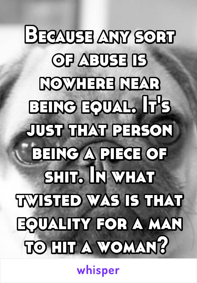 Because any sort of abuse is nowhere near being equal. It's just that person being a piece of shit. In what twisted was is that equality for a man to hit a woman? 