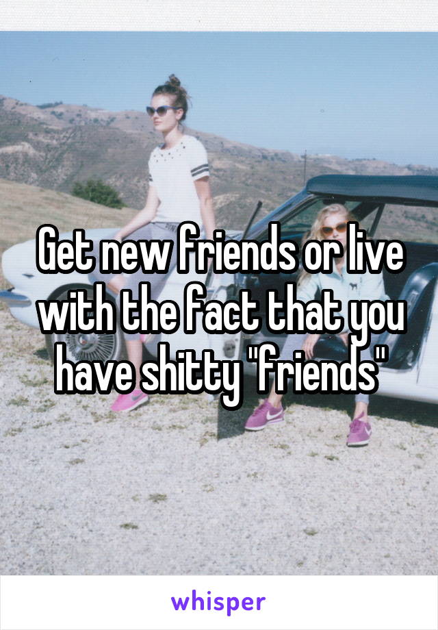 Get new friends or live with the fact that you have shitty "friends"