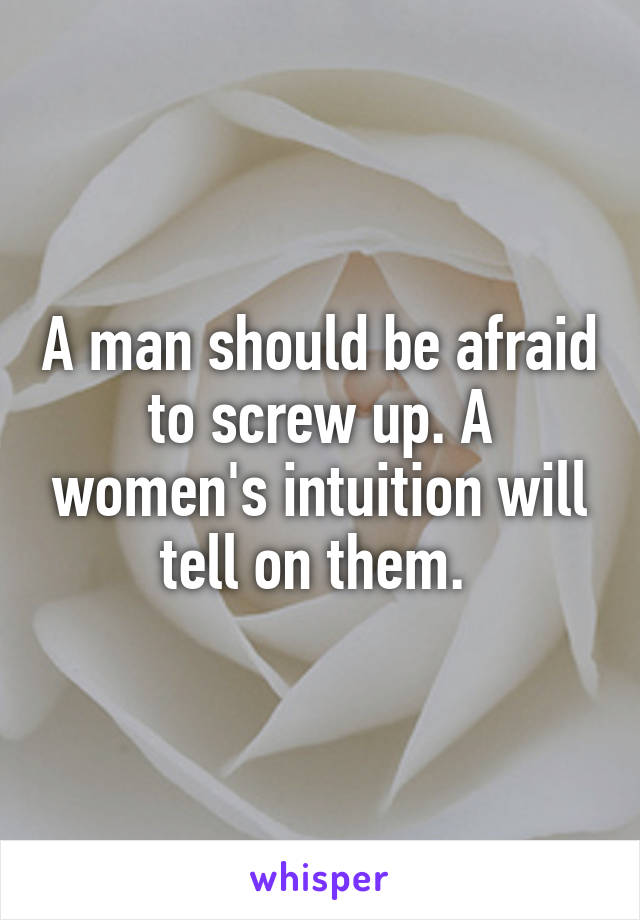 A man should be afraid to screw up. A women's intuition will tell on them. 