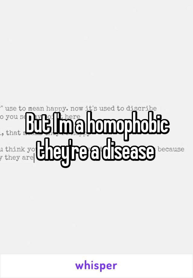 But I'm a homophobic they're a disease 