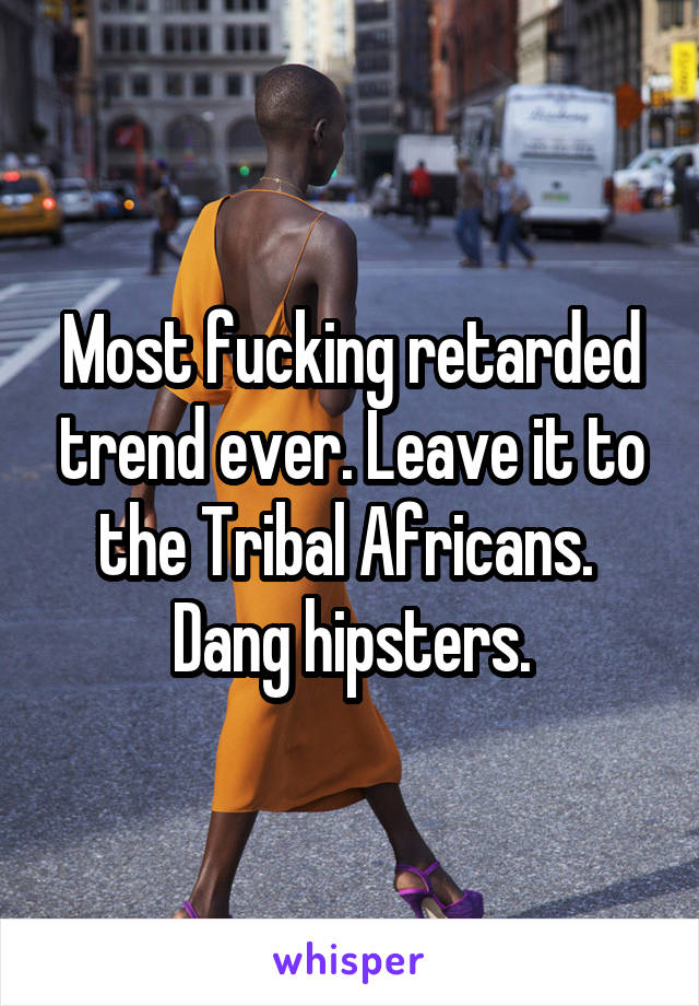 Most fucking retarded trend ever. Leave it to the Tribal Africans. 
Dang hipsters.