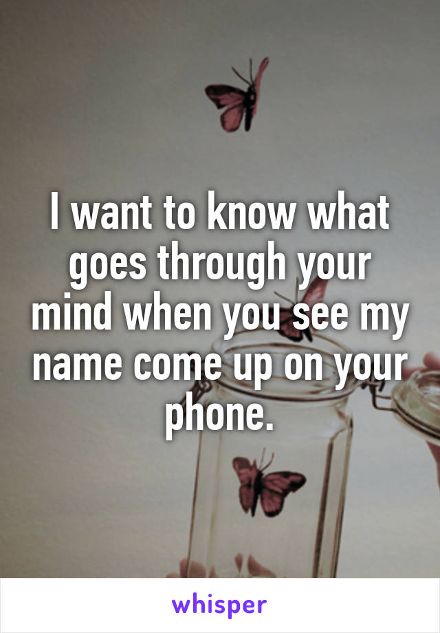 I want to know what goes through your mind when you see my name come up on your phone.