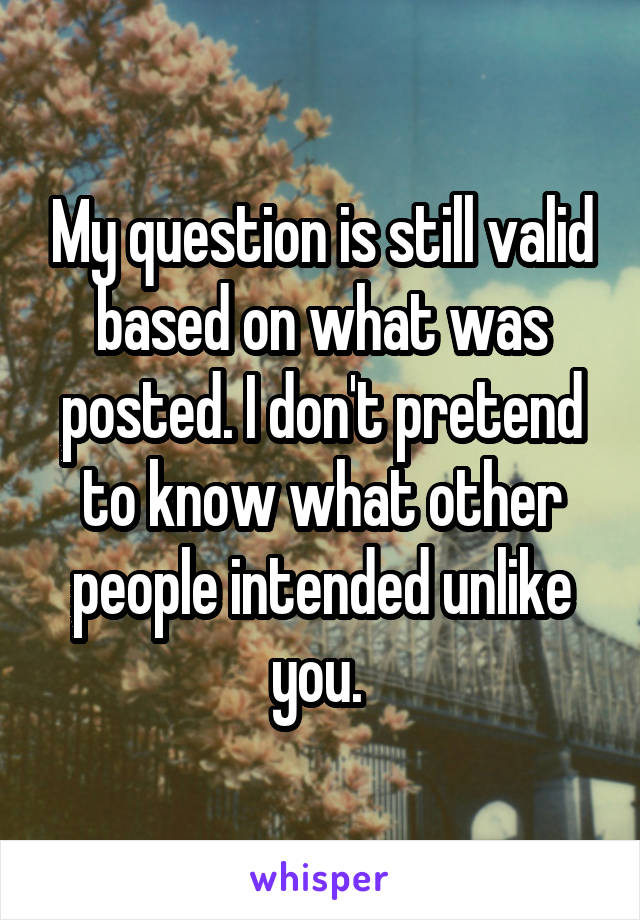 My question is still valid based on what was posted. I don't pretend to know what other people intended unlike you. 