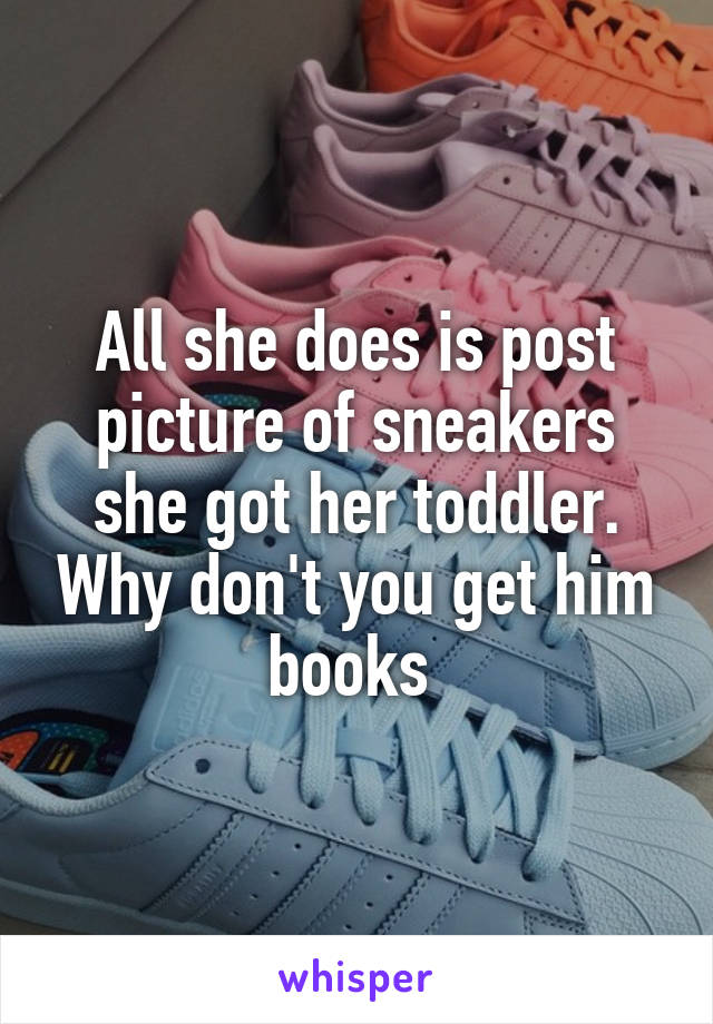 All she does is post picture of sneakers she got her toddler. Why don't you get him books 