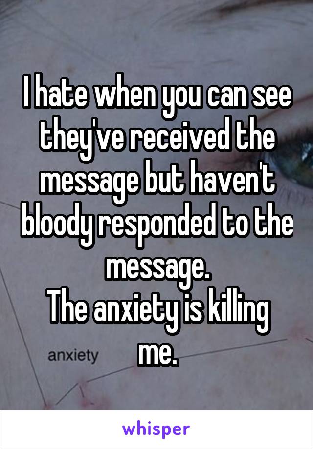 I hate when you can see they've received the message but haven't bloody responded to the message.
The anxiety is killing me.