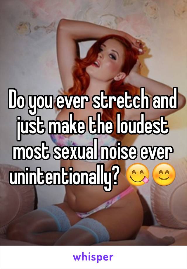 Do you ever stretch and just make the loudest most sexual noise ever unintentionally? 😋😊