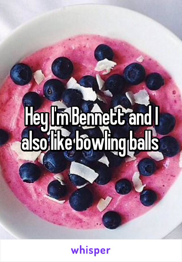 Hey I'm Bennett and I also like bowling balls 