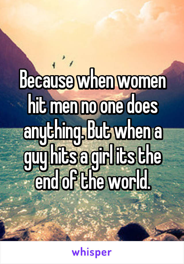 Because when women hit men no one does anything. But when a guy hits a girl its the end of the world.