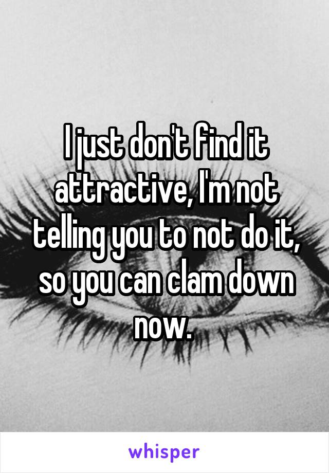 I just don't find it attractive, I'm not telling you to not do it, so you can clam down now. 