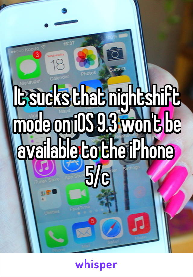 It sucks that nightshift mode on iOS 9.3 won't be available to the iPhone 
5/c