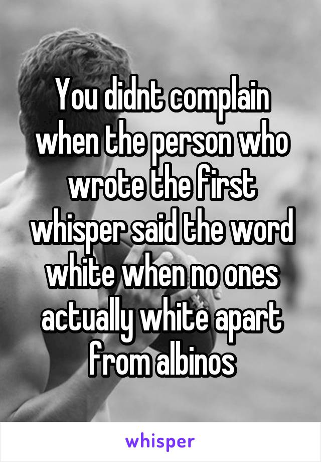 You didnt complain when the person who wrote the first whisper said the word white when no ones actually white apart from albinos