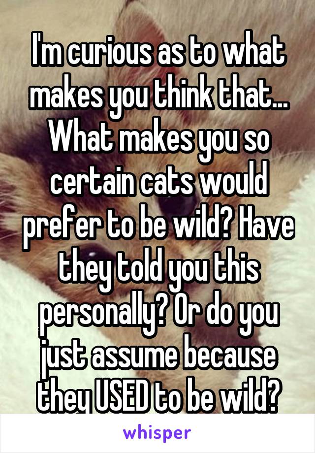 I'm curious as to what makes you think that... What makes you so certain cats would prefer to be wild? Have they told you this personally? Or do you just assume because they USED to be wild?