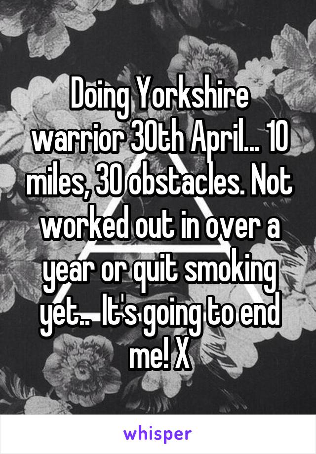 Doing Yorkshire warrior 30th April... 10 miles, 30 obstacles. Not worked out in over a year or quit smoking yet..  It's going to end me! X