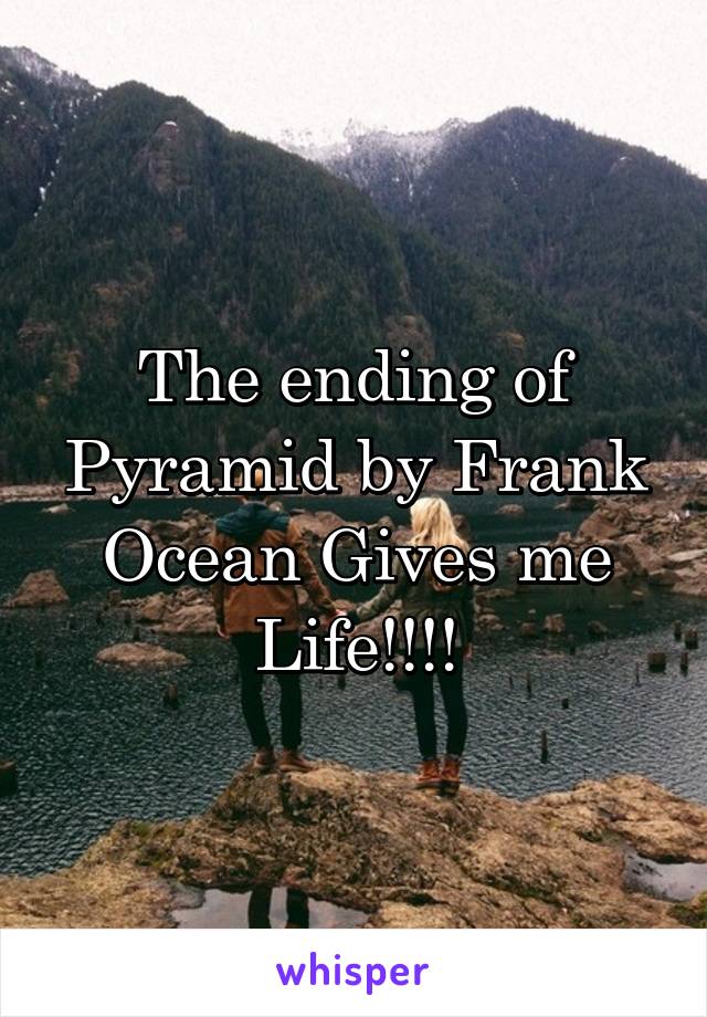 The ending of Pyramid by Frank Ocean Gives me Life!!!!