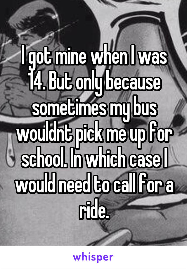 I got mine when I was 14. But only because sometimes my bus wouldnt pick me up for school. In which case I would need to call for a ride.