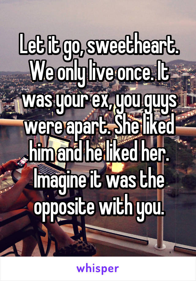 Let it go, sweetheart. We only live once. It was your ex, you guys were apart. She liked him and he liked her. Imagine it was the opposite with you.
