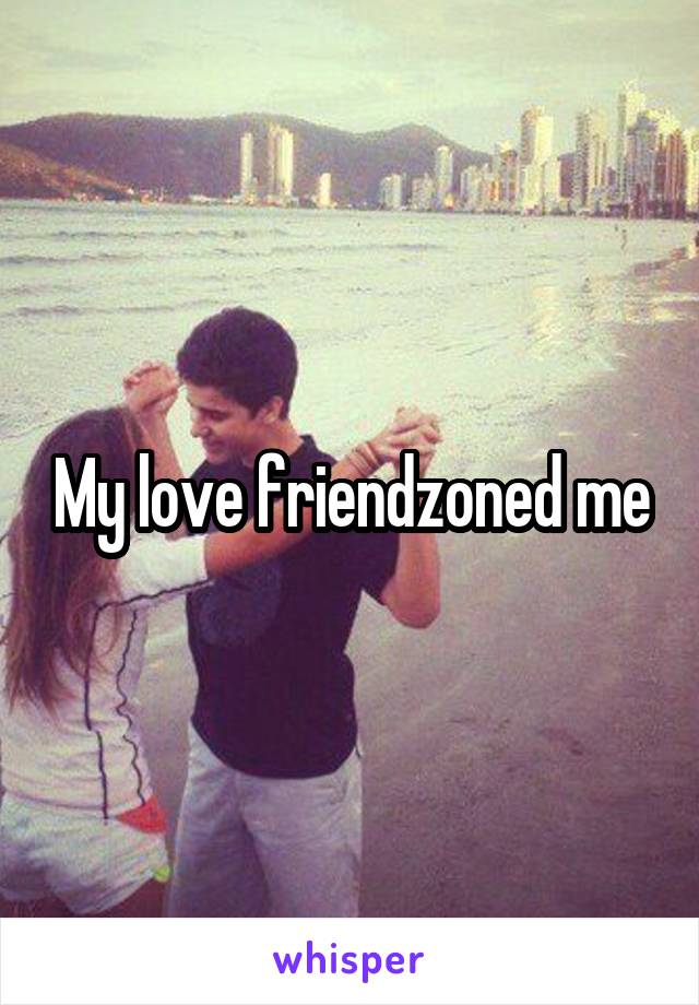 My love friendzoned me