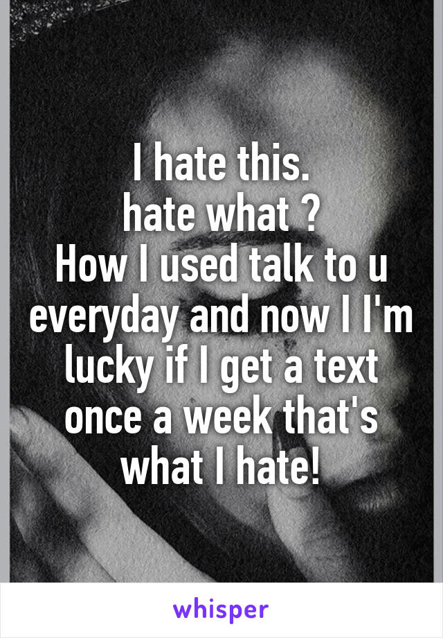 I hate this.
hate what ?
How I used talk to u everyday and now I I'm lucky if I get a text once a week that's what I hate!