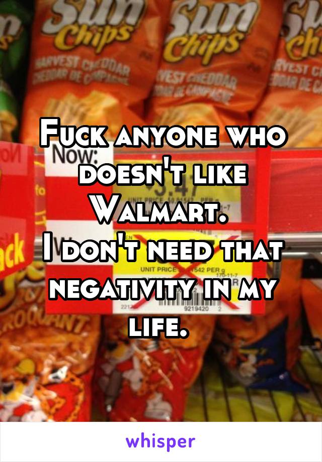 Fuck anyone who doesn't like Walmart. 
I don't need that negativity in my life. 