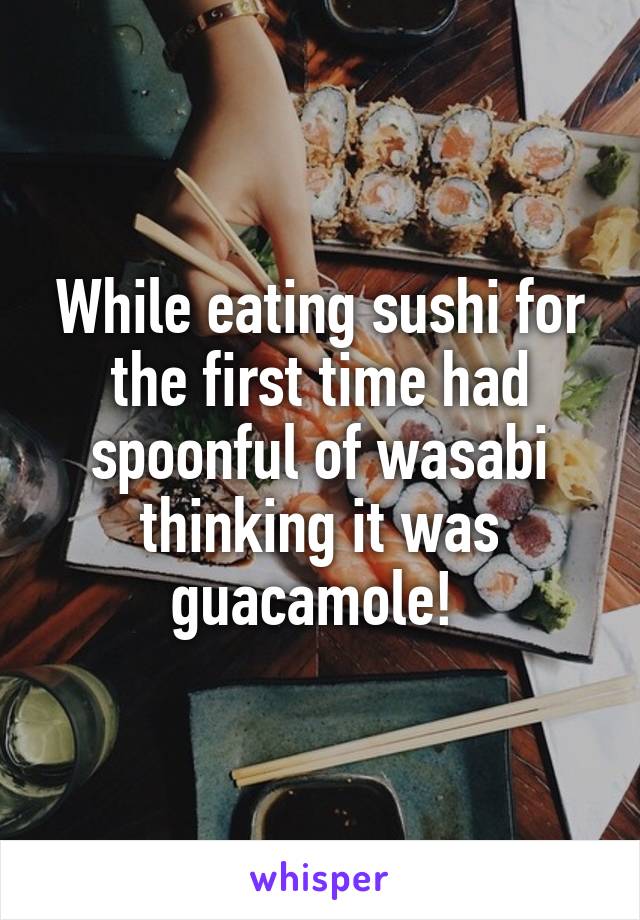 While eating sushi for the first time had spoonful of wasabi thinking it was guacamole! 