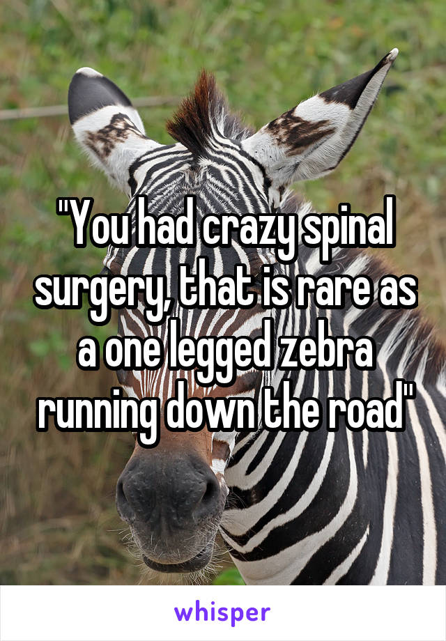 "You had crazy spinal surgery, that is rare as a one legged zebra running down the road"