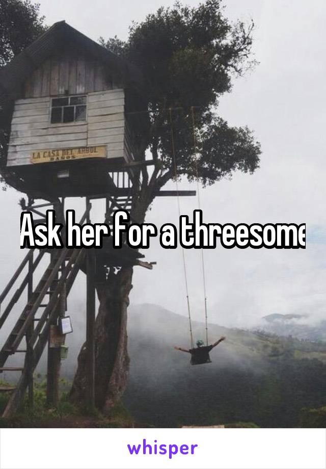 Ask her for a threesome