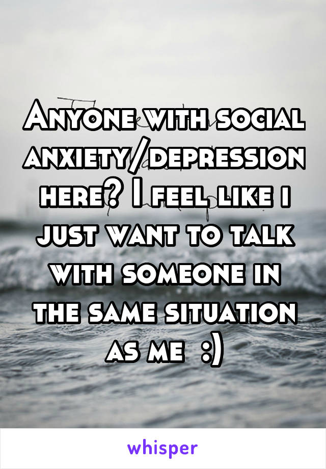 Anyone with social anxiety/depression here? I feel like i just want to talk with someone in the same situation as me  :)