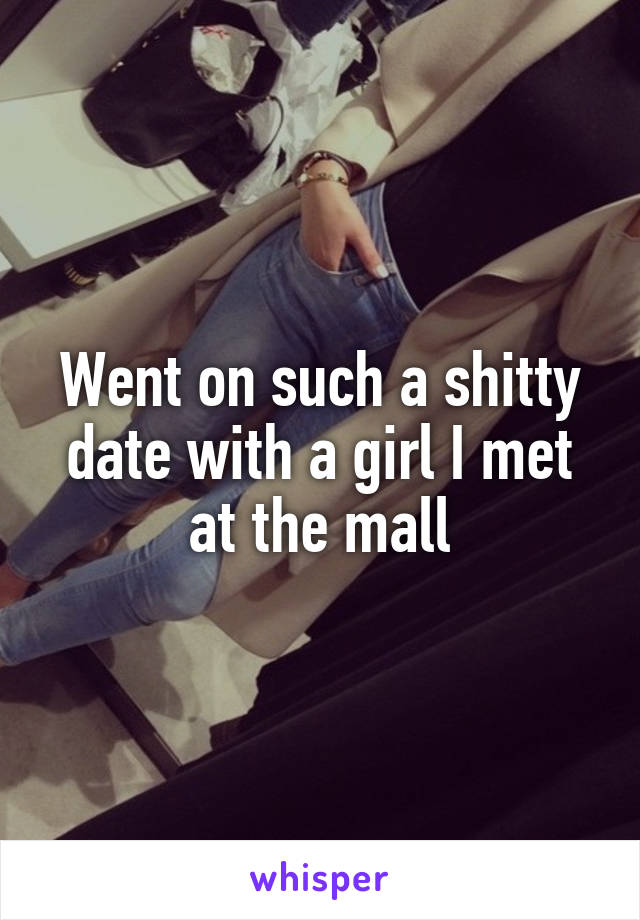 Went on such a shitty date with a girl I met at the mall