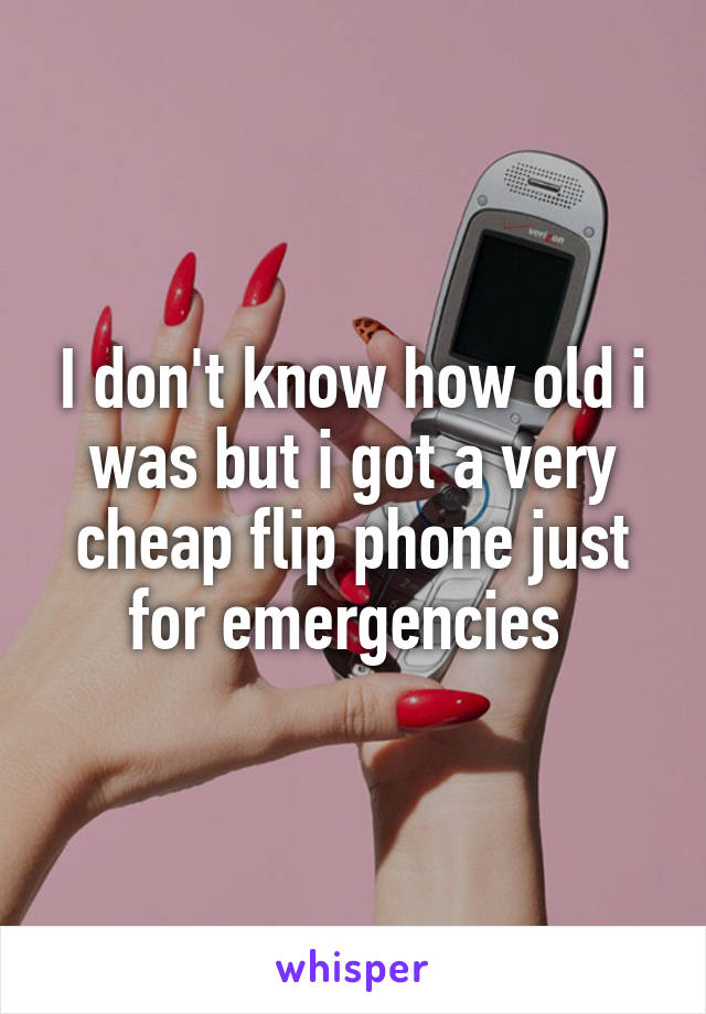 I don't know how old i was but i got a very cheap flip phone just for emergencies 