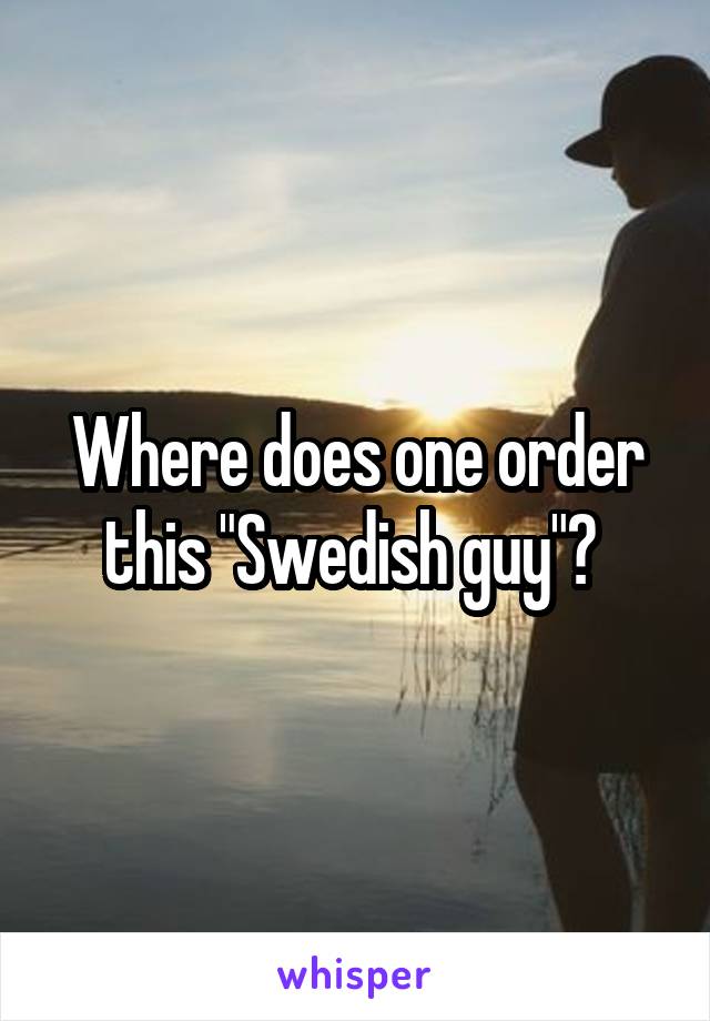 Where does one order this "Swedish guy"? 