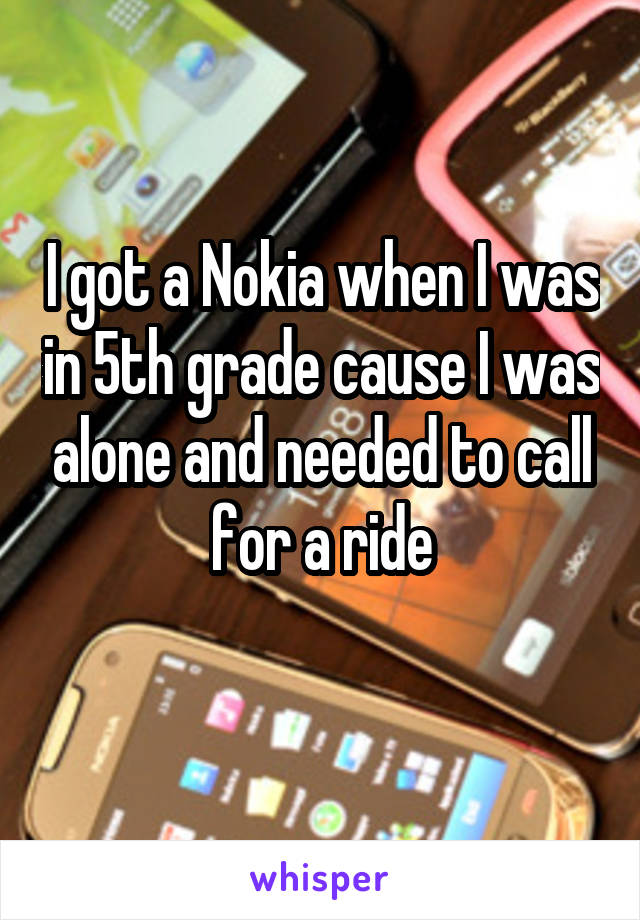 I got a Nokia when I was in 5th grade cause I was alone and needed to call for a ride
