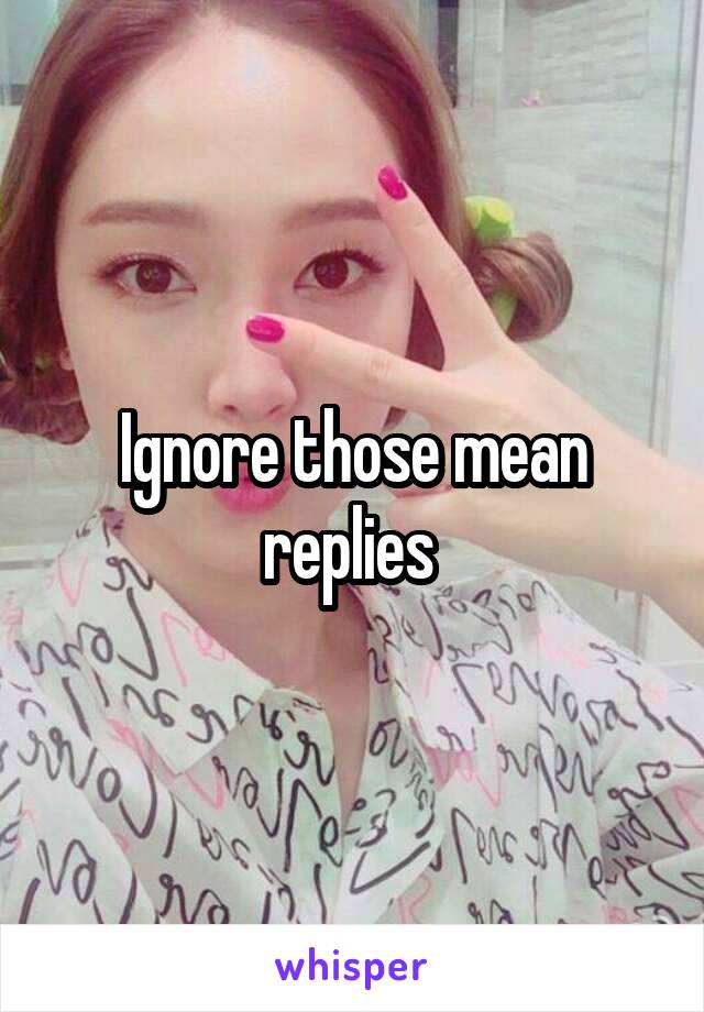 Ignore those mean replies 