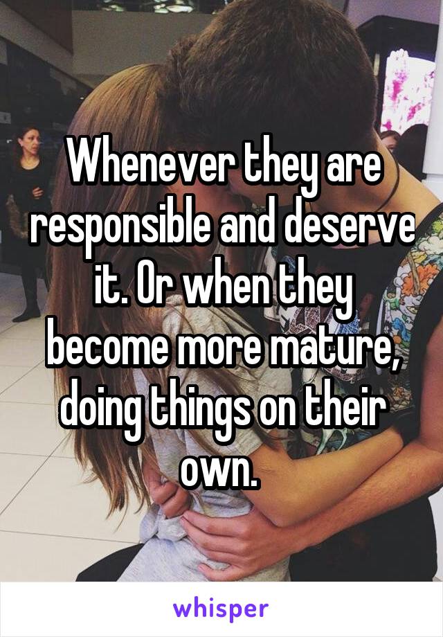 Whenever they are responsible and deserve it. Or when they become more mature, doing things on their own. 