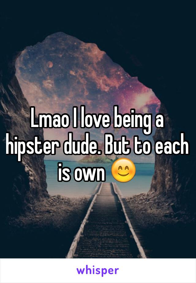 Lmao I love being a hipster dude. But to each is own 😊