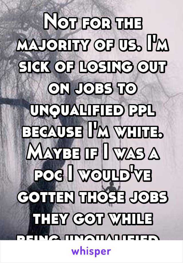 Not for the majority of us. I'm sick of losing out on jobs to unqualified ppl because I'm white. Maybe if I was a poc I would've gotten those jobs they got while being unqualified. 