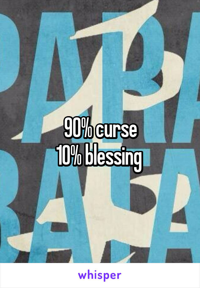 90% curse
10% blessing 