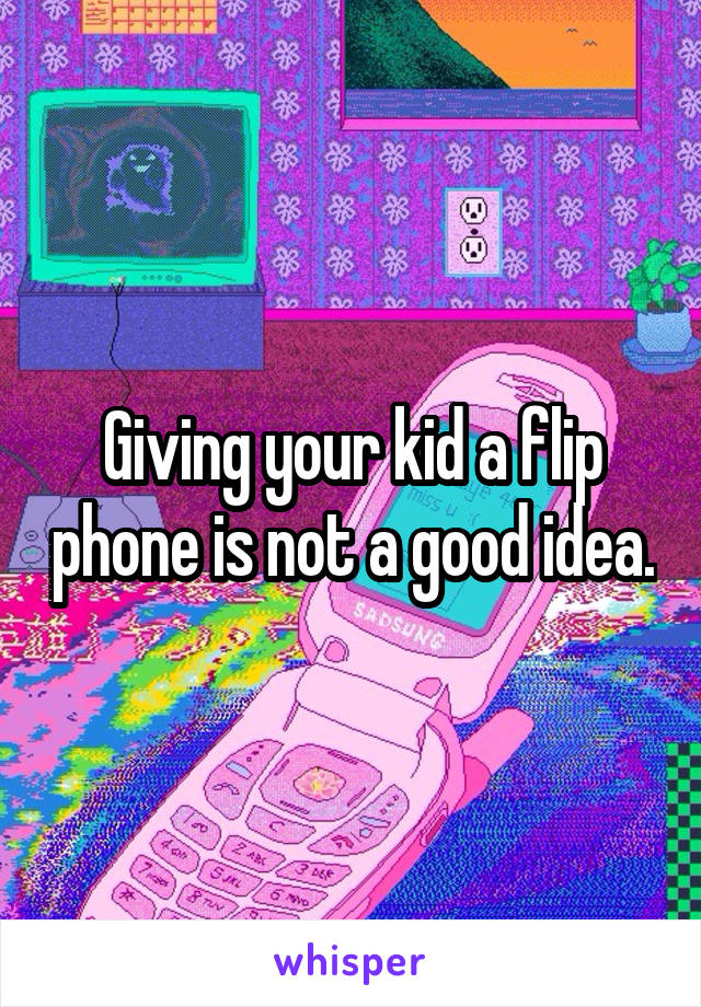 Giving your kid a flip phone is not a good idea.