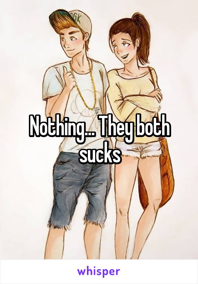 Nothing... They both sucks