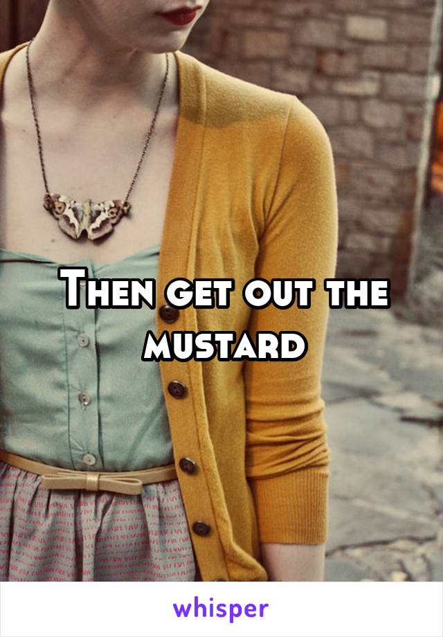 Then get out the mustard