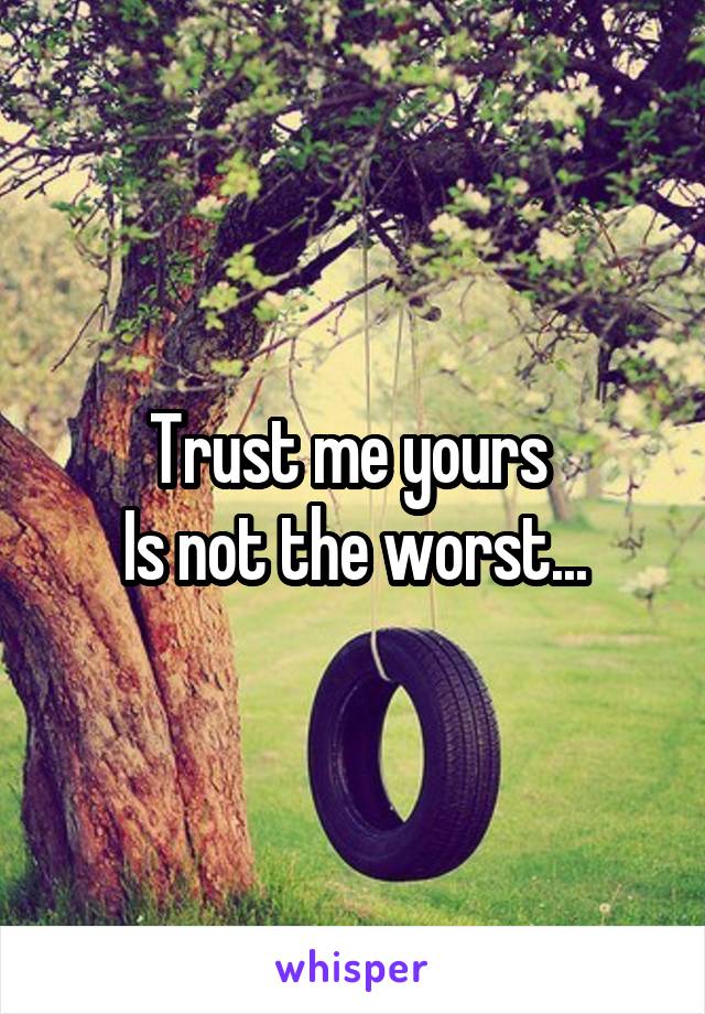 Trust me yours 
Is not the worst...