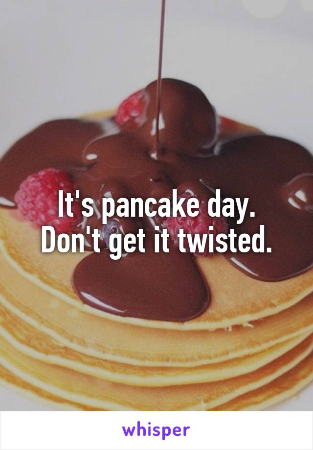 It's pancake day.
Don't get it twisted.