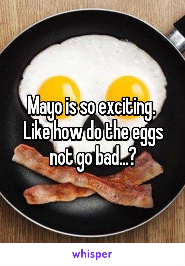 Mayo is so exciting. 
Like how do the eggs not go bad...?