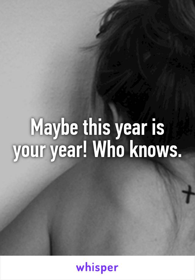 Maybe this year is your year! Who knows.