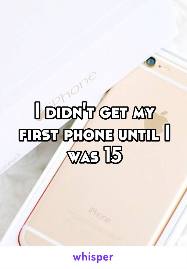 I didn't get my first phone until I was 15