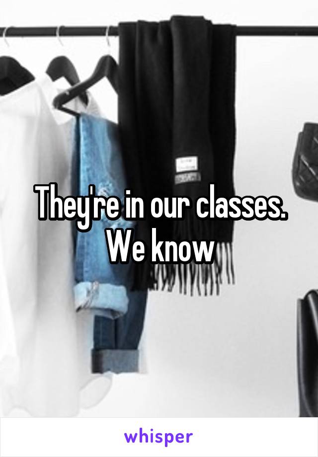 They're in our classes. We know