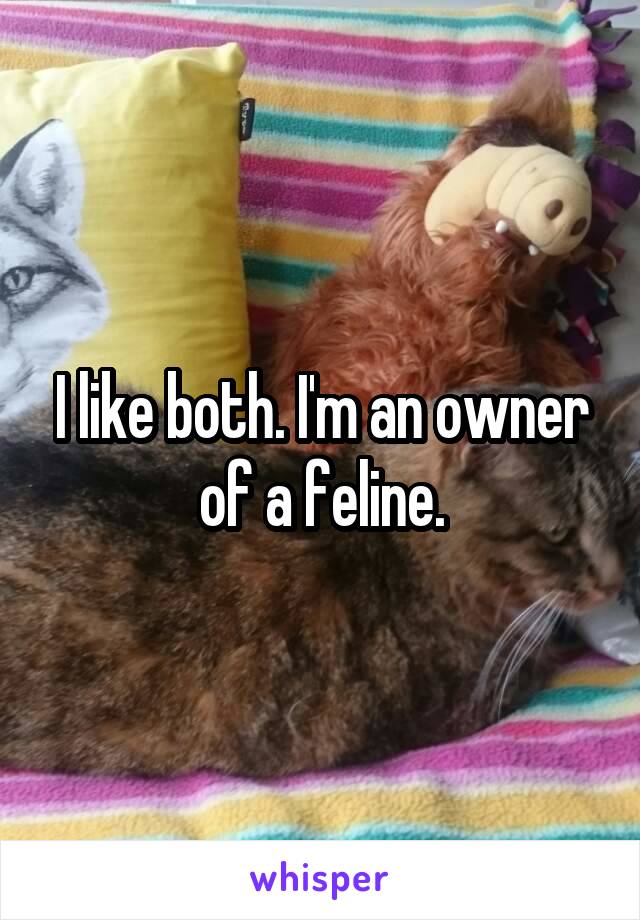 I like both. I'm an owner of a feline.