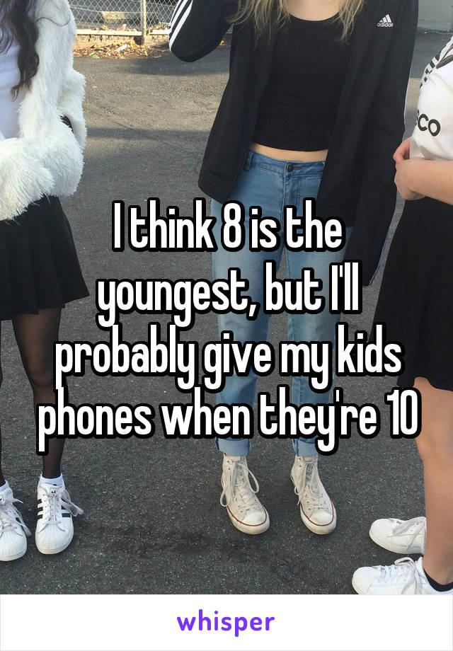 I think 8 is the youngest, but I'll probably give my kids phones when they're 10