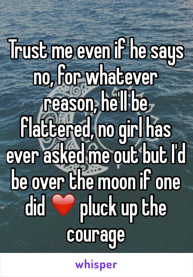 Trust me even if he says no, for whatever reason, he'll be flattered, no girl has ever asked me out but I'd be over the moon if one did ❤️ pluck up the courage 