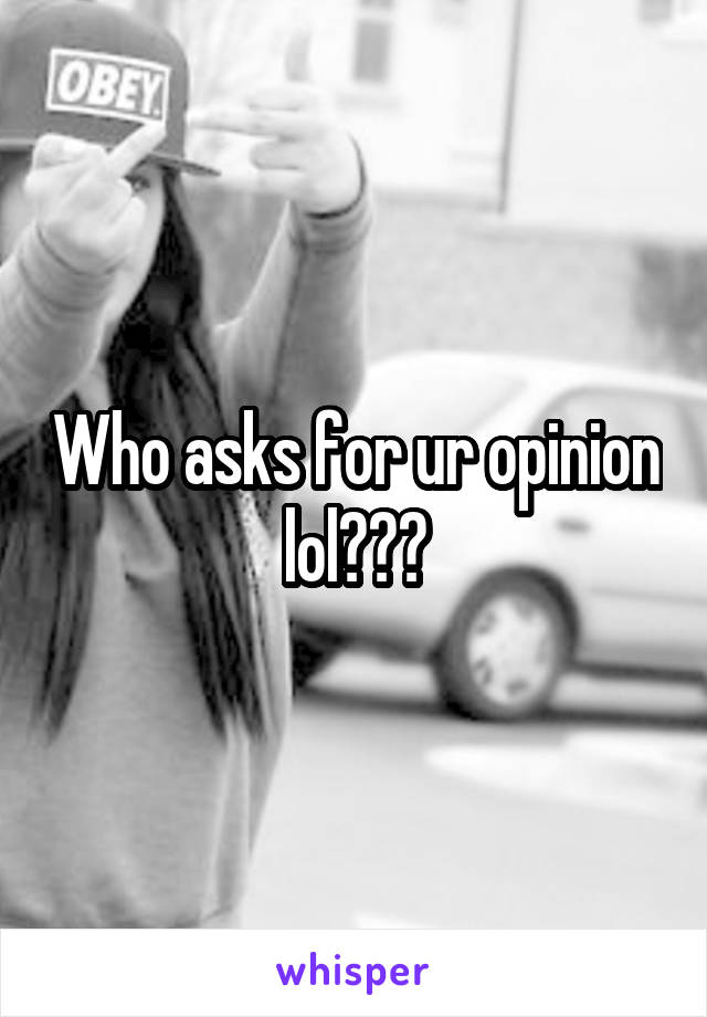 Who asks for ur opinion lol???